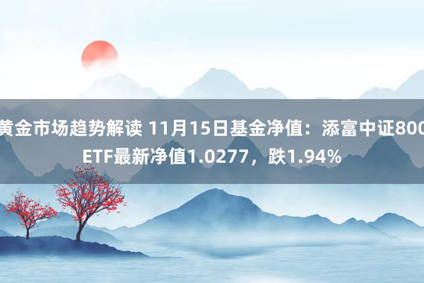 黄金市场趋势解读 11月15日基金净值：添富中证800ETF最新净值1.0277，跌1.94%