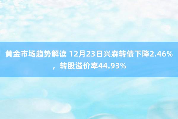 黄金市场趋势解读 12月23日兴森转债下降2.46%，转股溢价率44.93%