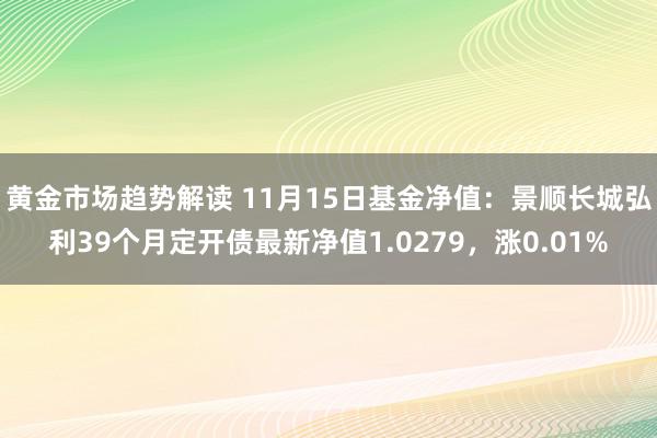 黄金市场趋势解读 11月15日基金净值：景顺长城弘利39个月定开债最新净值1.0279，涨0.01%