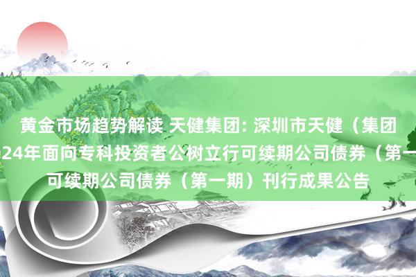 黄金市场趋势解读 天健集团: 深圳市天健（集团）股份有限公司2024年面向专科投资者公树立行可续期公司债券（第一期）刊行成果公告