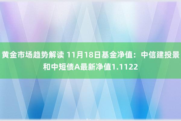 黄金市场趋势解读 11月18日基金净值：中信建投景和中短债A最新净值1.1122