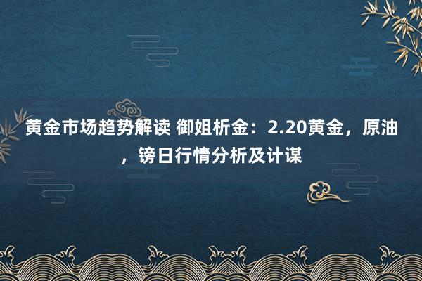 黄金市场趋势解读 御姐析金：2.20黄金，原油，镑日行情分析及计谋