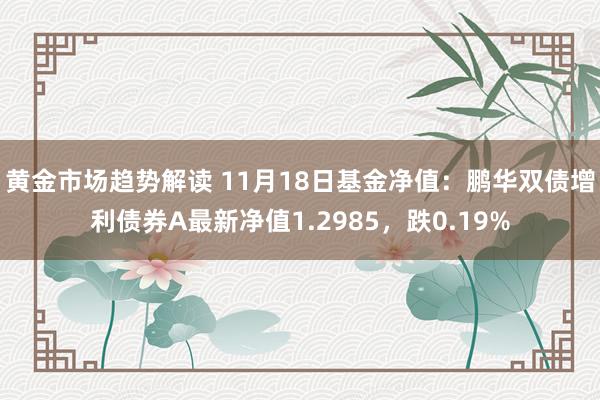 黄金市场趋势解读 11月18日基金净值：鹏华双债增利债券A最新净值1.2985，跌0.19%