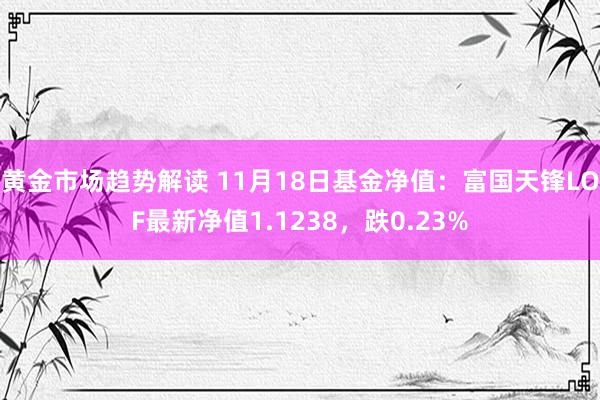 黄金市场趋势解读 11月18日基金净值：富国天锋LOF最新净值1.1238，跌0.23%