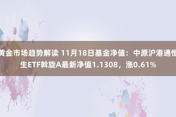 黄金市场趋势解读 11月18日基金净值：中原沪港通恒生ETF斡旋A最新净值1.1308，涨0.61%