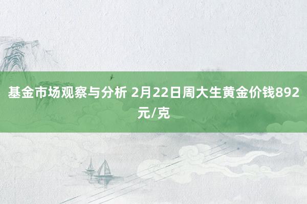 基金市场观察与分析 2月22日周大生黄金价钱892元/克