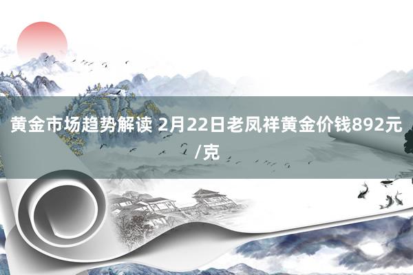 黄金市场趋势解读 2月22日老凤祥黄金价钱892元/克