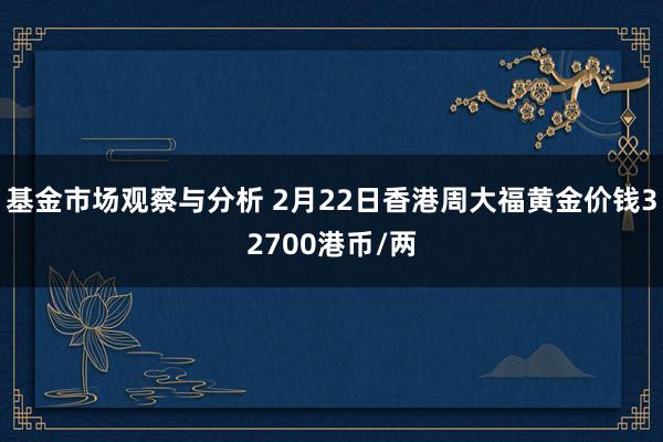 基金市场观察与分析 2月22日香港周大福黄金价钱32700港币/两