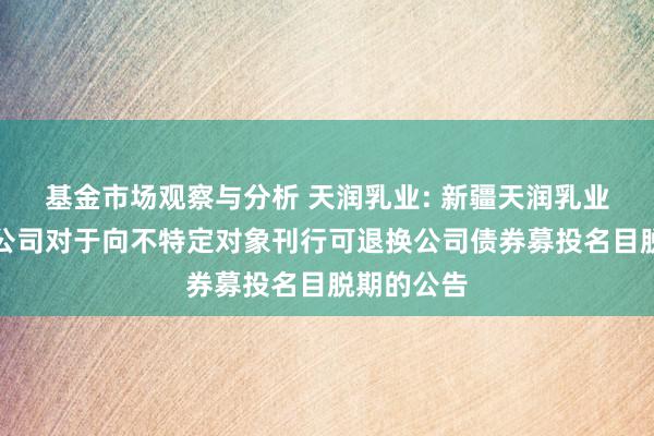 基金市场观察与分析 天润乳业: 新疆天润乳业股份有限公司对于向不特定对象刊行可退换公司债券募投名目脱期的公告