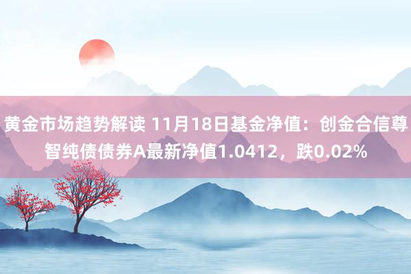 黄金市场趋势解读 11月18日基金净值：创金合信尊智纯债债券A最新净值1.0412，跌0.02%