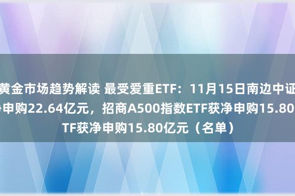 黄金市场趋势解读 最受爱重ETF：11月15日南边中证500ETF获净申购22.64亿元，招商A500指数ETF获净申购15.80亿元（名单）