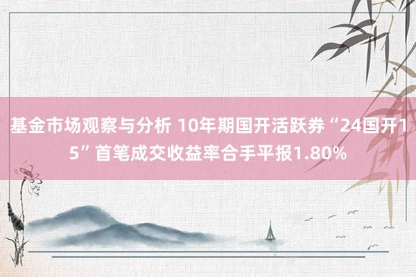 基金市场观察与分析 10年期国开活跃券“24国开15”首笔成交收益率合手平报1.80%