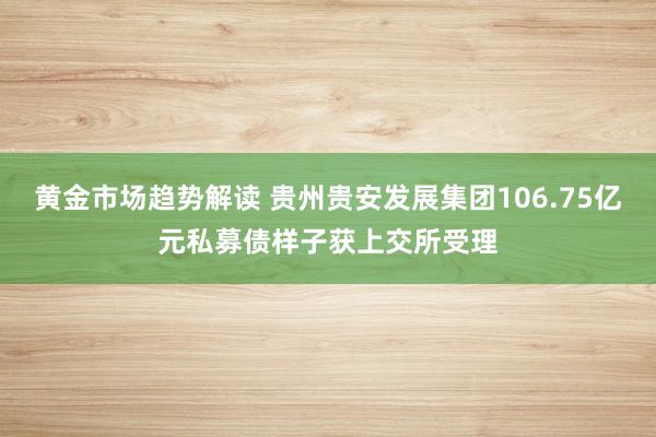 黄金市场趋势解读 贵州贵安发展集团106.75亿元私募债样子获上交所受理