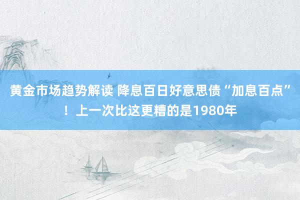 黄金市场趋势解读 降息百日好意思债“加息百点”！上一次比这更糟的是1980年