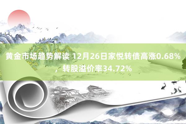 黄金市场趋势解读 12月26日家悦转债高涨0.68%，转股溢价率34.72%