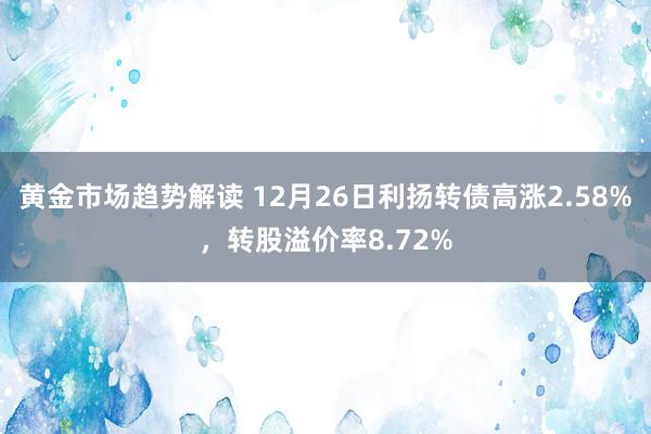 黄金市场趋势解读 12月26日利扬转债高涨2.58%，转股溢价率8.72%