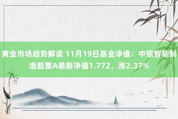 黄金市场趋势解读 11月19日基金净值：中银智能制造股票A最新净值1.772，涨2.37%