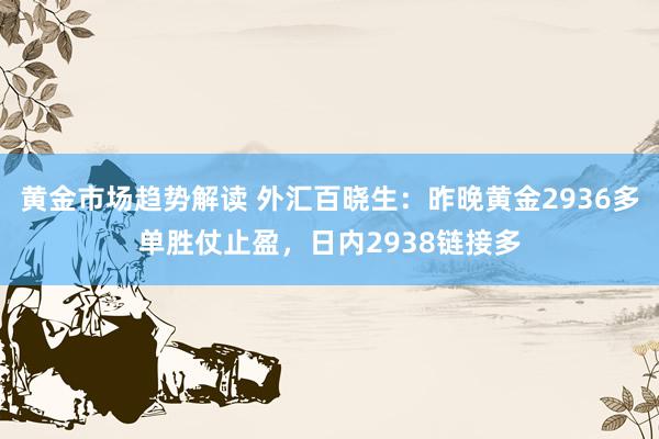 黄金市场趋势解读 外汇百晓生：昨晚黄金2936多单胜仗止盈，日内2938链接多