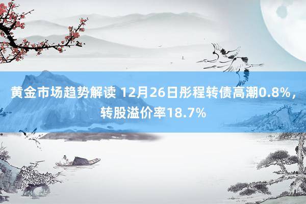 黄金市场趋势解读 12月26日彤程转债高潮0.8%，转股溢价率18.7%