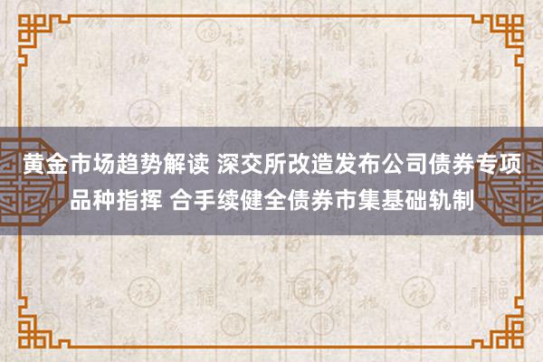 黄金市场趋势解读 深交所改造发布公司债券专项品种指挥 合手续健全债券市集基础轨制