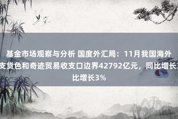 基金市场观察与分析 国度外汇局：11月我国海外收支货色和奇迹贸易收支口边界42792亿元，同比增长3%