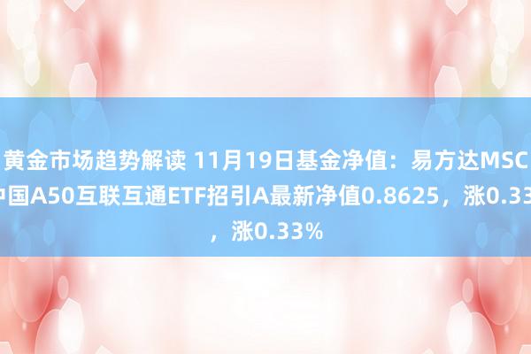 黄金市场趋势解读 11月19日基金净值：易方达MSCI中国A50互联互通ETF招引A最新净值0.8625，涨0.33%