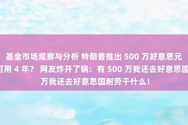 基金市场观察与分析 特朗普推出 500 万好意思元侨民金卡只可用 4 年？ 网友炸开了锅：有 500 万我还去好意思国耐劳干什么！