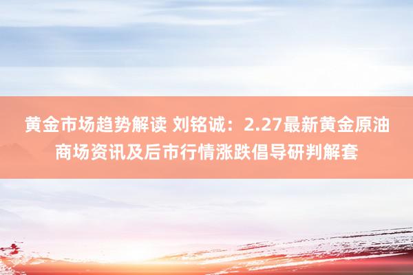 黄金市场趋势解读 刘铭诚：2.27最新黄金原油商场资讯及后市行情涨跌倡导研判解套