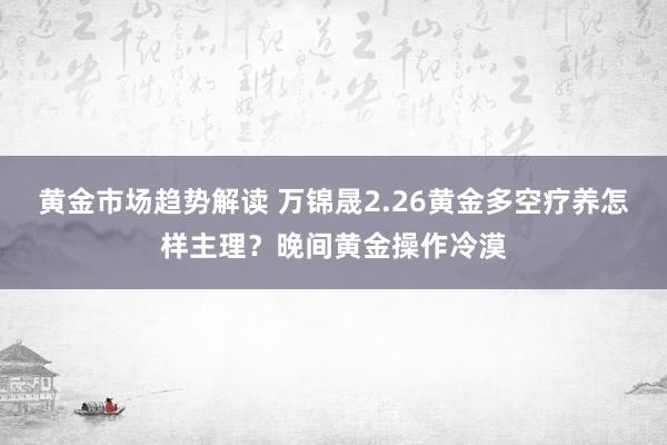 黄金市场趋势解读 万锦晟2.26黄金多空疗养怎样主理？晚间黄金操作冷漠