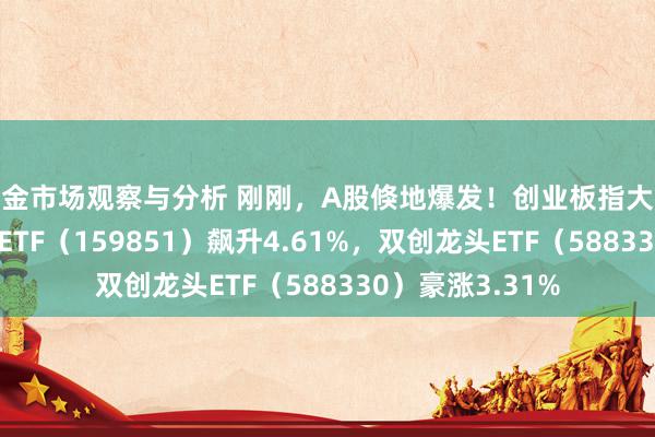 基金市场观察与分析 刚刚，A股倏地爆发！创业板指大涨3%，金融科技ETF（159851）飙升4.61%，双创龙头ETF（588330）豪涨3.31%