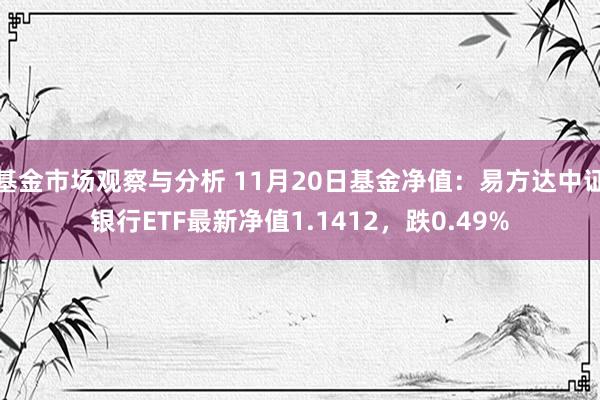 基金市场观察与分析 11月20日基金净值：易方达中证银行ETF最新净值1.1412，跌0.49%