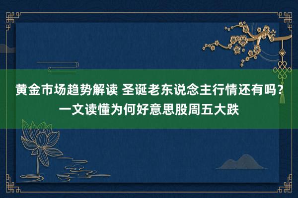 黄金市场趋势解读 圣诞老东说念主行情还有吗？一文读懂为何好意思股周五大跌