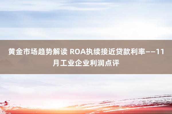 黄金市场趋势解读 ROA执续接近贷款利率——11月工业企业利润点评