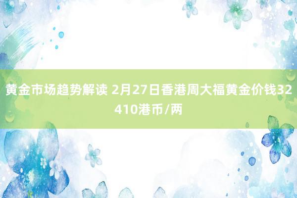 黄金市场趋势解读 2月27日香港周大福黄金价钱32410港币/两