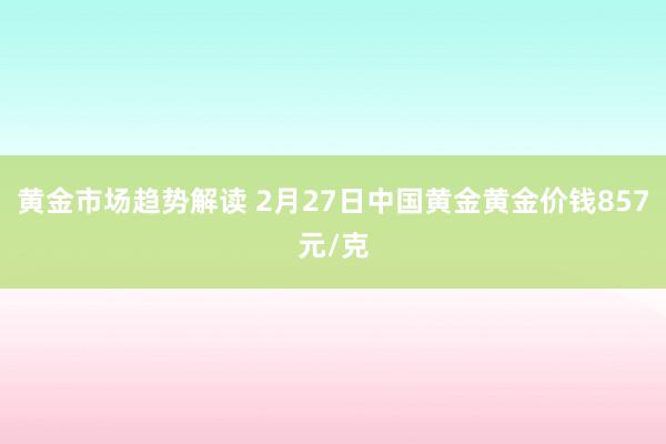 黄金市场趋势解读 2月27日中国黄金黄金价钱857元/克