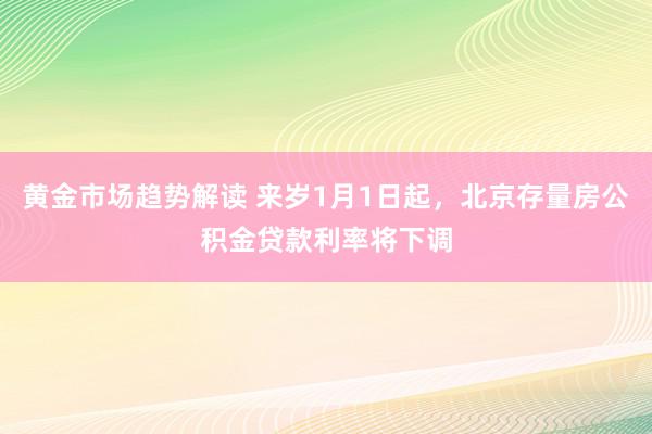 黄金市场趋势解读 来岁1月1日起，北京存量房公积金贷款利率将下调