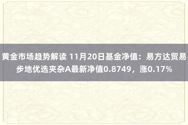 黄金市场趋势解读 11月20日基金净值：易方达贸易步地优选夹杂A最新净值0.8749，涨0.17%