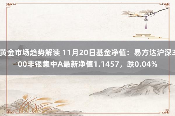 黄金市场趋势解读 11月20日基金净值：易方达沪深300非银集中A最新净值1.1457，跌0.04%