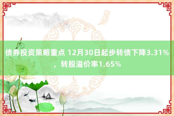 债券投资策略重点 12月30日起步转债下降3.31%，转股溢价率1.65%