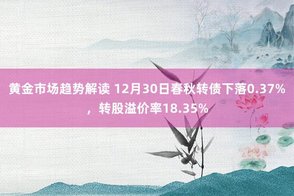 黄金市场趋势解读 12月30日春秋转债下落0.37%，转股溢价率18.35%