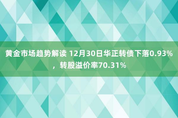 黄金市场趋势解读 12月30日华正转债下落0.93%，转股溢价率70.31%