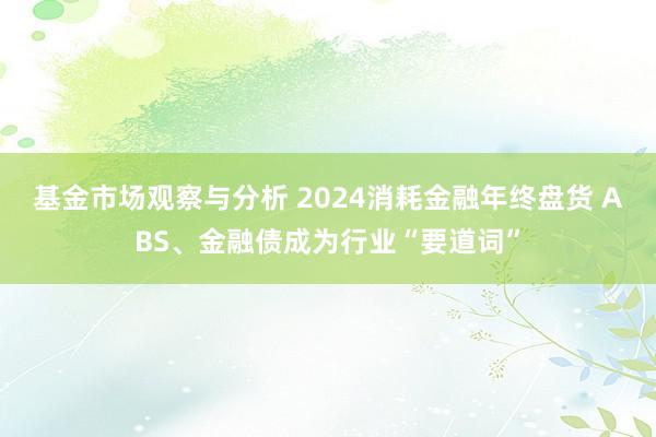 基金市场观察与分析 2024消耗金融年终盘货 ABS、金融债成为行业“要道词”