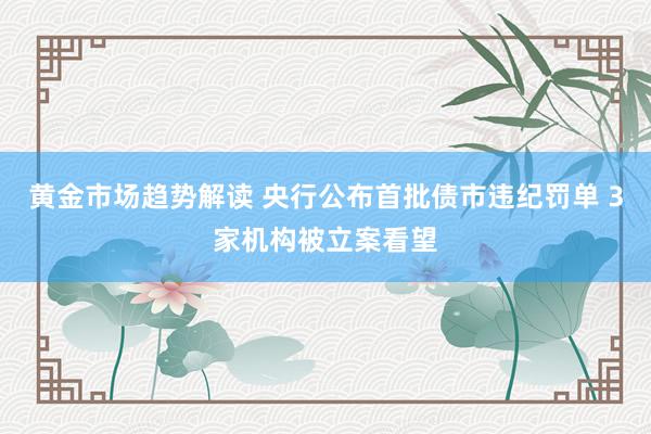 黄金市场趋势解读 央行公布首批债市违纪罚单 3家机构被立案看望