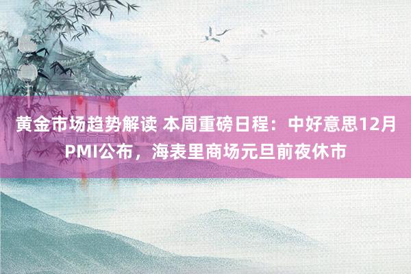 黄金市场趋势解读 本周重磅日程：中好意思12月PMI公布，海表里商场元旦前夜休市