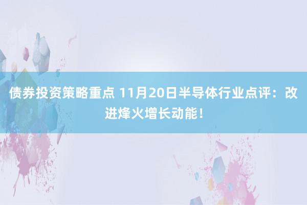 债券投资策略重点 11月20日半导体行业点评：改进烽火增长动能！