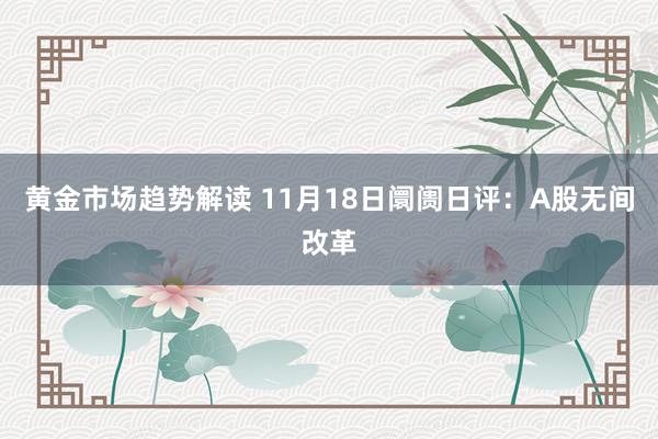 黄金市场趋势解读 11月18日阛阓日评：A股无间改革