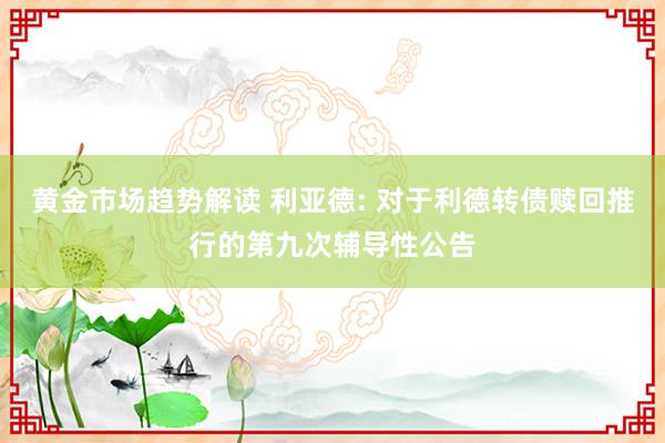 黄金市场趋势解读 利亚德: 对于利德转债赎回推行的第九次辅导性公告