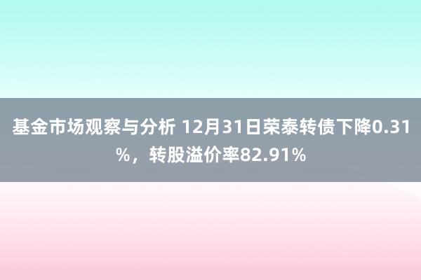 基金市场观察与分析 12月31日荣泰转债下降0.31%，转股溢价率82.91%