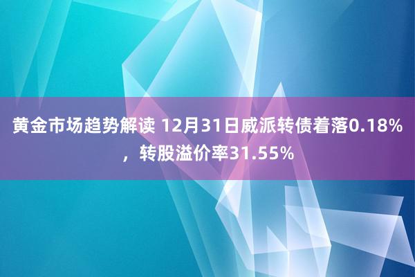 黄金市场趋势解读 12月31日威派转债着落0.18%，转股溢价率31.55%