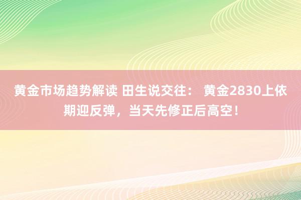 黄金市场趋势解读 田生说交往： 黄金2830上依期迎反弹，当天先修正后高空！